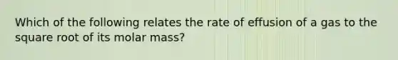 Which of the following relates the rate of effusion of a gas to the square root of its molar mass?