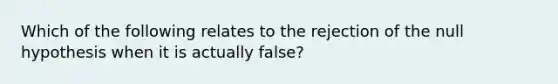 Which of the following relates to the rejection of the null hypothesis when it is actually false?