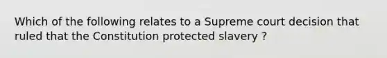 Which of the following relates to a Supreme court decision that ruled that the Constitution protected slavery ?