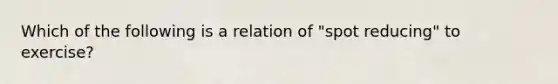 Which of the following is a relation of "spot reducing" to exercise?