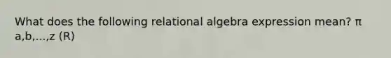 What does the following relational algebra expression mean? π a,b,...,z (R)