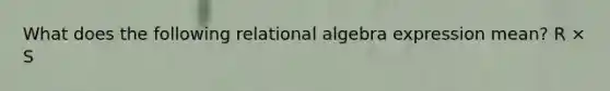 What does the following relational algebra expression mean? R × S