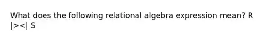 What does the following relational algebra expression mean? R |><| S