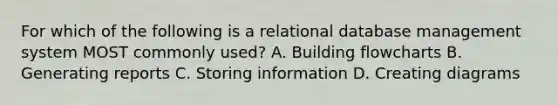 For which of the following is a relational database management system MOST commonly used? A. Building flowcharts B. Generating reports C. Storing information D. Creating diagrams