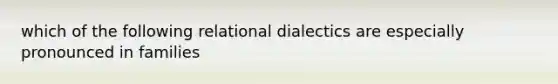 which of the following relational dialectics are especially pronounced in families