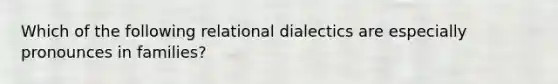 Which of the following relational dialectics are especially pronounces in families?