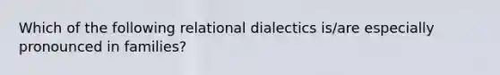 Which of the following relational dialectics is/are especially pronounced in families?