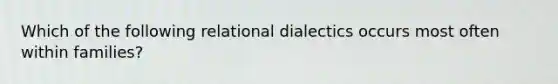 Which of the following relational dialectics occurs most often within families?