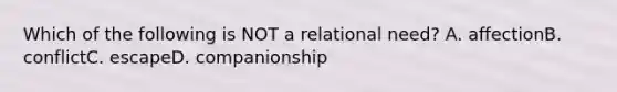 Which of the following is NOT a relational need? A. affectionB. conflictC. escapeD. companionship