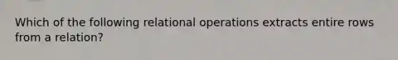 Which of the following relational operations extracts entire rows from a relation?