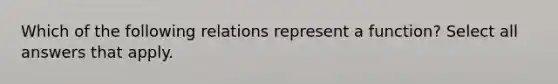 Which of the following relations represent a function? Select all answers that apply.