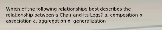 Which of the following relationships best describes the relationship between a Chair and its Legs? a. composition b. association c. aggregation d. generalization