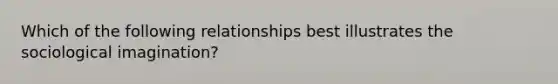 Which of the following relationships best illustrates the sociological imagination?