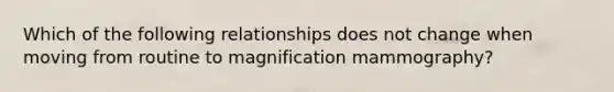 Which of the following relationships does not change when moving from routine to magnification mammography?