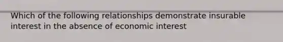 Which of the following relationships demonstrate insurable interest in the absence of economic interest