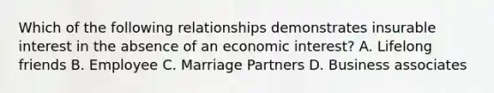 Which of the following relationships demonstrates insurable interest in the absence of an economic interest? A. Lifelong friends B. Employee C. Marriage Partners D. Business associates