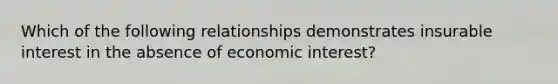 Which of the following relationships demonstrates insurable interest in the absence of economic interest?