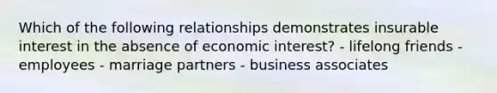 Which of the following relationships demonstrates insurable interest in the absence of economic interest? - lifelong friends - employees - marriage partners - business associates