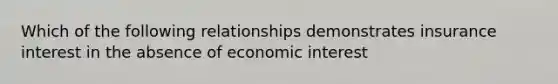 Which of the following relationships demonstrates insurance interest in the absence of economic interest