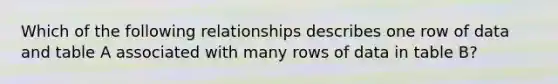 Which of the following relationships describes one row of data and table A associated with many rows of data in table B?