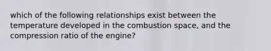 which of the following relationships exist between the temperature developed in the combustion space, and the compression ratio of the engine?