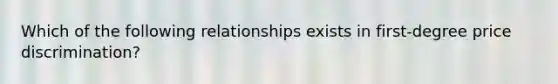 Which of the following relationships exists in first-degree price discrimination?