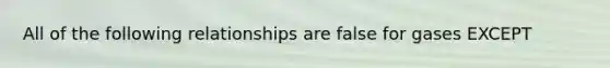 All of the following relationships are false for gases EXCEPT