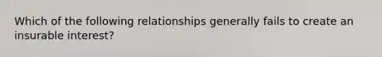 Which of the following relationships generally fails to create an insurable interest?