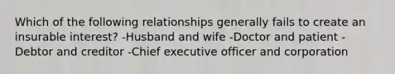 Which of the following relationships generally fails to create an insurable interest? -Husband and wife -Doctor and patient -Debtor and creditor -Chief executive officer and corporation