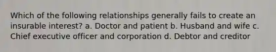 Which of the following relationships generally fails to create an insurable interest? a. Doctor and patient b. Husband and wife c. Chief executive officer and corporation d. Debtor and creditor