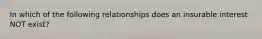 In which of the following relationships does an insurable interest NOT exist?