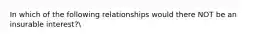 In which of the following relationships would there NOT be an insurable interest?