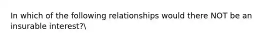 In which of the following relationships would there NOT be an insurable interest?