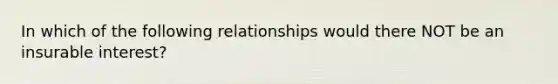 In which of the following relationships would there NOT be an insurable interest?