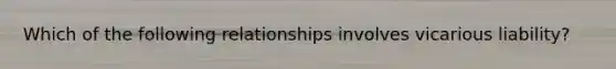 Which of the following relationships involves vicarious liability?