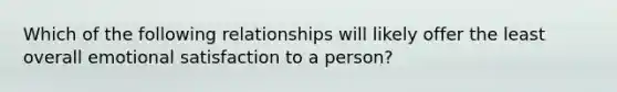 Which of the following relationships will likely offer the least overall emotional satisfaction to a person?