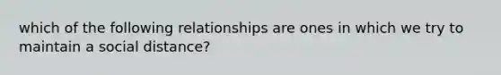 which of the following relationships are ones in which we try to maintain a social distance?