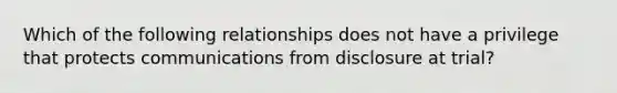 Which of the following relationships does not have a privilege that protects communications from disclosure at trial?