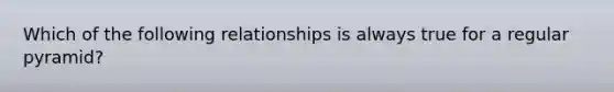 Which of the following relationships is always true for a regular pyramid?