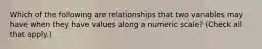 Which of the following are relationships that two variables may have when they have values along a numeric scale? (Check all that apply.)