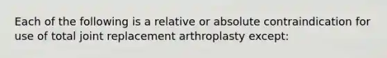 Each of the following is a relative or absolute contraindication for use of total joint replacement arthroplasty except: