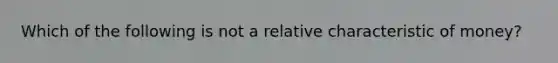 Which of the following is not a relative characteristic of money?