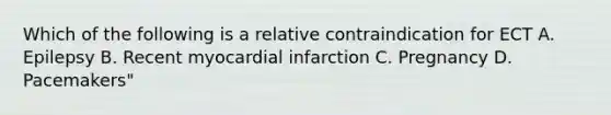 Which of the following is a relative contraindication for ECT A. Epilepsy B. Recent myocardial infarction C. Pregnancy D. Pacemakers"