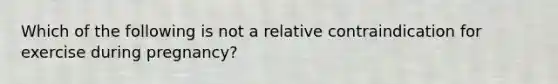 Which of the following is not a relative contraindication for exercise during pregnancy?