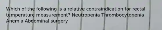 Which of the following is a relative contraindication for rectal temperature measurement? Neutropenia Thrombocytopenia Anemia Abdominal surgery