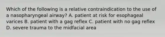 Which of the following is a relative contraindication to the use of a nasopharyngeal​ airway? A. patient at risk for esophageal varices B. patient with a gag reflex C. patient with no gag reflex D. severe trauma to the midfacial area