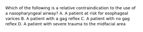 Which of the following is a relative contraindication to the use of a nasopharyngeal​ airway? A. A patient at risk for esophageal varices B. A patient with a gag reflex C. A patient with no gag reflex D. A patient with severe trauma to the midfacial area