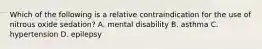 Which of the following is a relative contraindication for the use of nitrous oxide sedation? A. mental disability B. asthma C. hypertension D. epilepsy