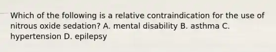 Which of the following is a relative contraindication for the use of nitrous oxide sedation? A. mental disability B. asthma C. hypertension D. epilepsy