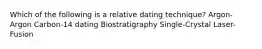 Which of the following is a relative dating technique? Argon-Argon Carbon-14 dating Biostratigraphy Single-Crystal Laser-Fusion